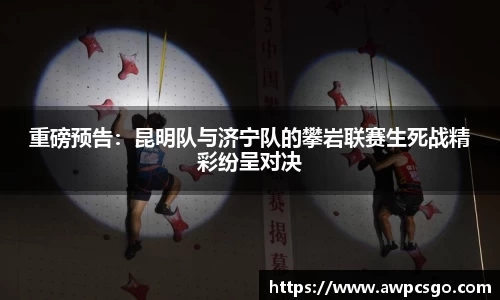 重磅预告：昆明队与济宁队的攀岩联赛生死战精彩纷呈对决