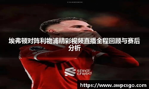 埃弗顿对阵利物浦精彩视频直播全程回顾与赛后分析