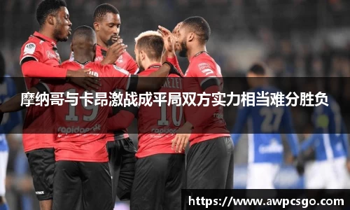 摩纳哥与卡昂激战成平局双方实力相当难分胜负