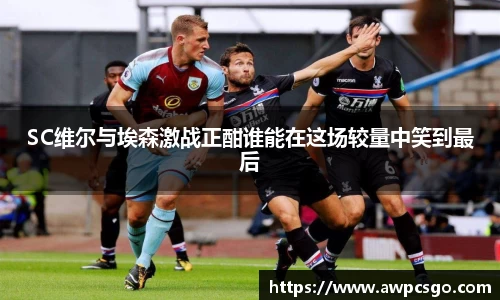 SC维尔与埃森激战正酣谁能在这场较量中笑到最后