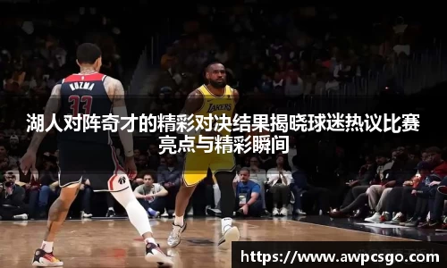 湖人对阵奇才的精彩对决结果揭晓球迷热议比赛亮点与精彩瞬间